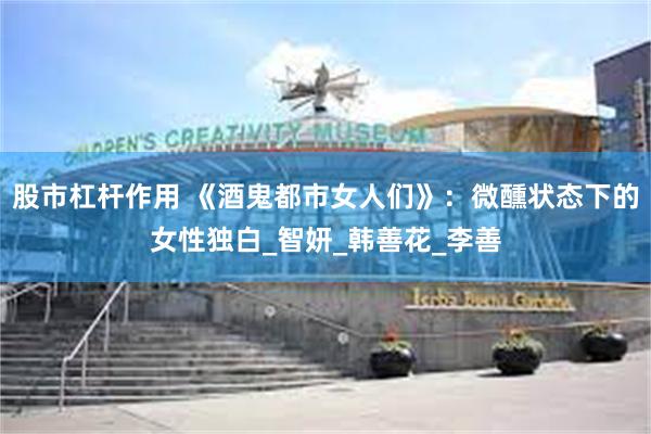 股市杠杆作用 《酒鬼都市女人们》：微醺状态下的女性独白_智妍_韩善花_李善