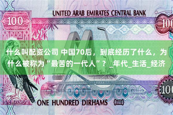 什么叫配资公司 中国70后，到底经历了什么，为什么被称为“最苦的一代人”？_年代_生活_经济