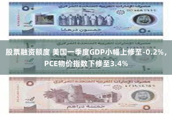 股票融资额度 美国一季度GDP小幅上修至-0.2%，PCE物价指数下修至3.4%