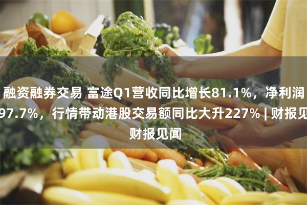融资融券交易 富途Q1营收同比增长81.1%，净利润增97.7%，行情带动港股交易额同比大升227% | 财报见闻