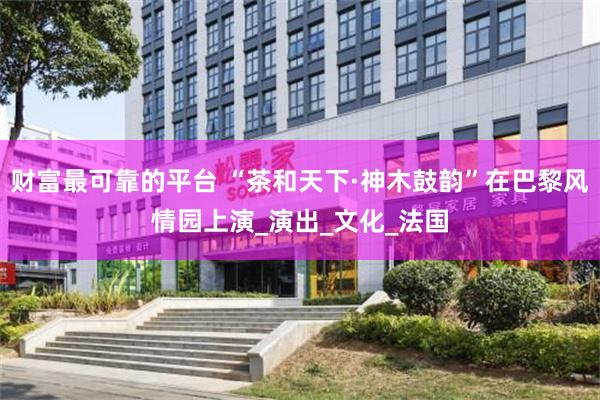 财富最可靠的平台 “茶和天下·神木鼓韵”在巴黎风情园上演_演出_文化_法国