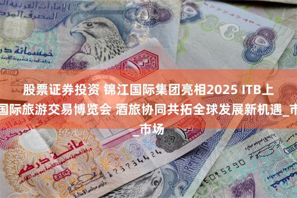 股票证券投资 锦江国际集团亮相2025 ITB上海国际旅游交易博览会 酒旅协同共拓全球发展新机遇_市场