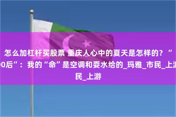 怎么加杠杆买股票 重庆人心中的夏天是怎样的？“00后”：我的“命”是空调和耍水给的_玛雅_市民_上游