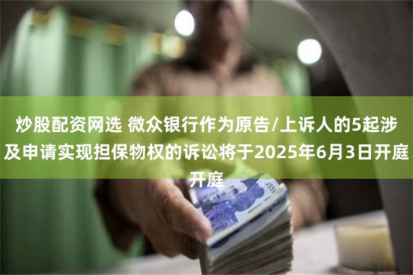 炒股配资网选 微众银行作为原告/上诉人的5起涉及申请实现担保物权的诉讼将于2025年6月3日开庭