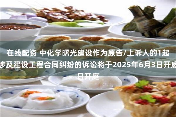 在线配资 中化学曙光建设作为原告/上诉人的1起涉及建设工程合同纠纷的诉讼将于2025年6月3日开庭