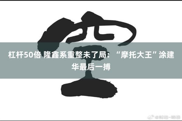 杠杆50倍 隆鑫系重整未了局：“摩托大王”涂建华最后一搏