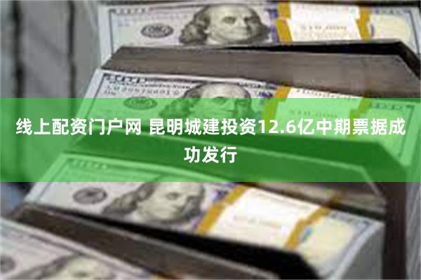 线上配资门户网 昆明城建投资12.6亿中期票据成功发行
