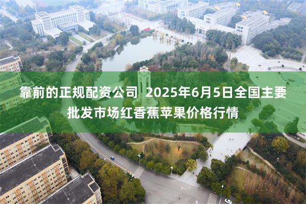 靠前的正规配资公司  2025年6月5日全国主要批发市场红香蕉苹果价格行情