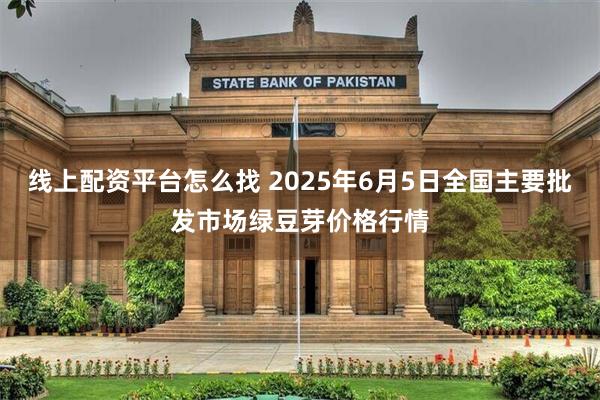 线上配资平台怎么找 2025年6月5日全国主要批发市场绿豆芽价格行情