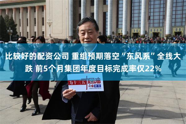 比较好的配资公司 重组预期落空“东风系”全线大跌 前5个月集团年度目标完成率仅22%