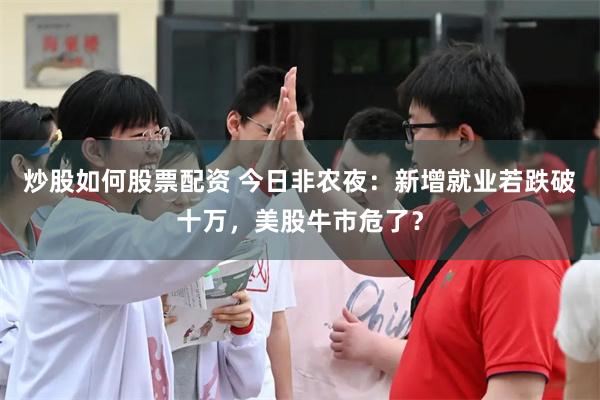 炒股如何股票配资 今日非农夜：新增就业若跌破十万，美股牛市危了？