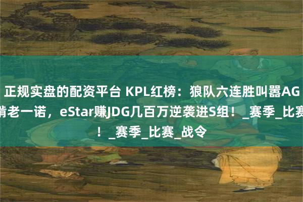 正规实盘的配资平台 KPL红榜：狼队六连胜叫嚣AG，AG啃老一诺，eStar赚JDG几百万逆袭进S组！_赛季_比赛_战令