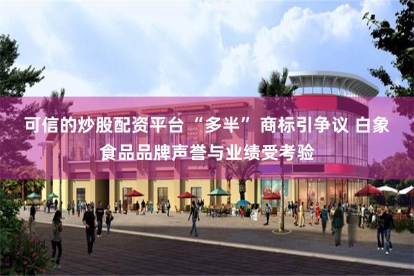 可信的炒股配资平台 “多半” 商标引争议 白象食品品牌声誉与业绩受考验
