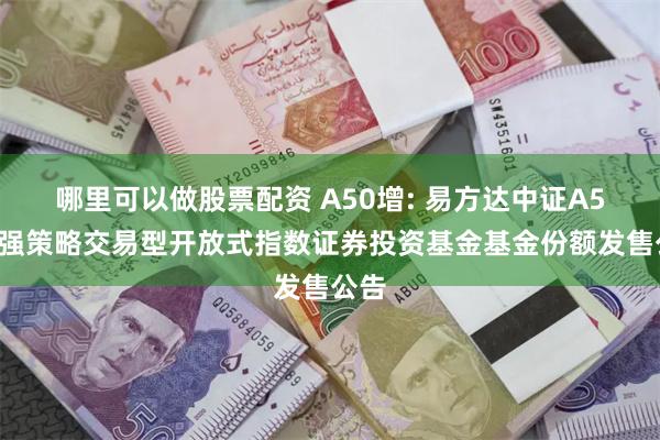 哪里可以做股票配资 A50增: 易方达中证A50增强策略交易型开放式指数证券投资基金基金份额发售公告