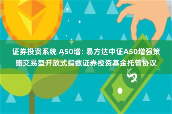 证券投资系统 A50增: 易方达中证A50增强策略交易型开放式指数证券投资基金托管协议