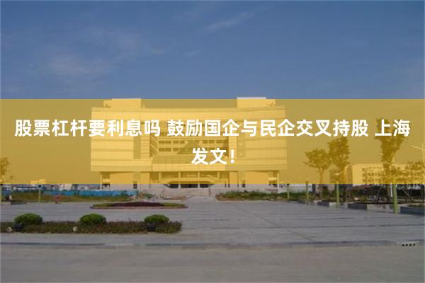 股票杠杆要利息吗 鼓励国企与民企交叉持股 上海发文！