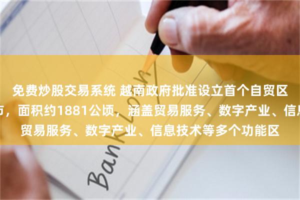免费炒股交易系统 越南政府批准设立首个自贸区！位于直辖市岘港市，面积约1881公顷，涵盖贸易服务、数字产业、信息技术等多个功能区