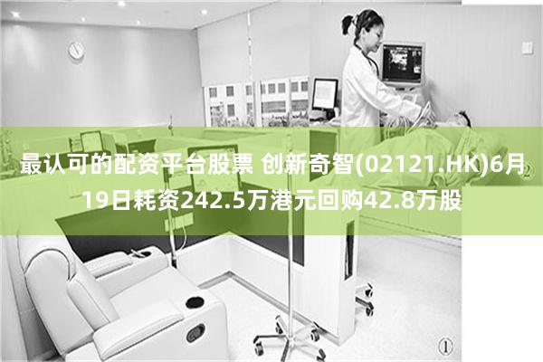 最认可的配资平台股票 创新奇智(02121.HK)6月19日耗资242.5万港元回购42.8万股