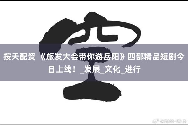 按天配资 《旅发大会带你游岳阳》四部精品短剧今日上线！_发展_文化_进行