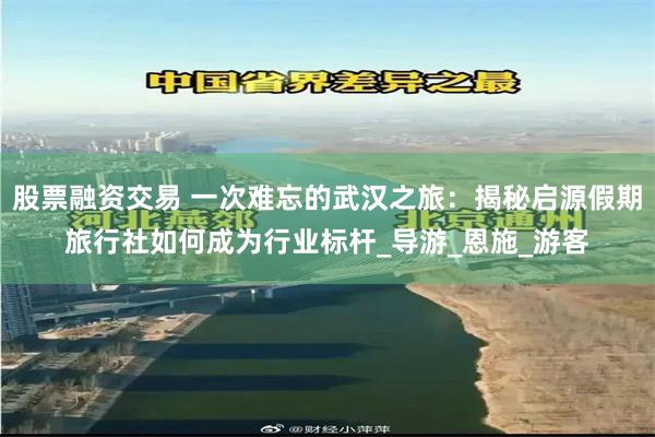 股票融资交易 一次难忘的武汉之旅：揭秘启源假期旅行社如何成为行业标杆_导游_恩施_游客