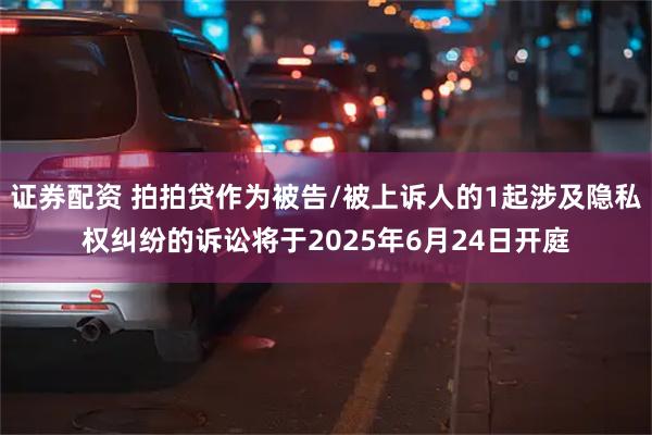 证券配资 拍拍贷作为被告/被上诉人的1起涉及隐私权纠纷的诉讼将于2025年6月24日开庭