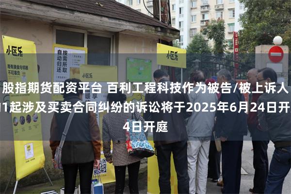 股指期货配资平台 百利工程科技作为被告/被上诉人的1起涉及买卖合同纠纷的诉讼将于2025年6月24日开庭