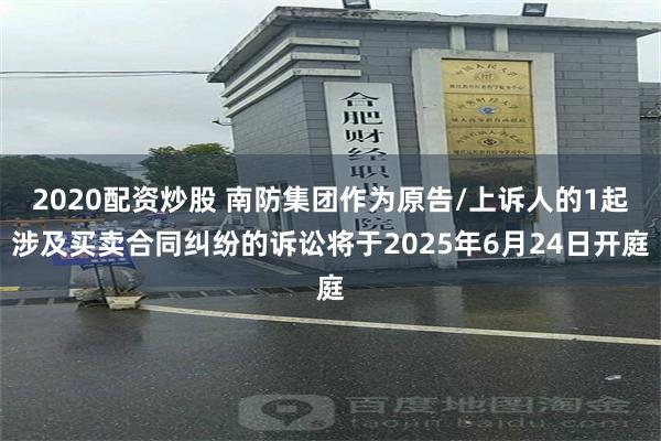 2020配资炒股 南防集团作为原告/上诉人的1起涉及买卖合同纠纷的诉讼将于2025年6月24日开庭