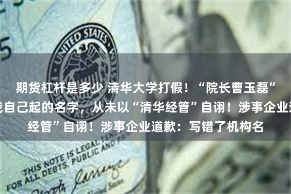 期货杠杆是多少 清华大学打假！“院长曹玉磊”回应：清大经管是我自己起的名字，从未以“清华经管”自诩！涉事企业道歉：写错了机构名