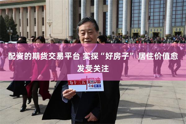 配资的期货交易平台 实探“好房子” 居住价值愈发受关注