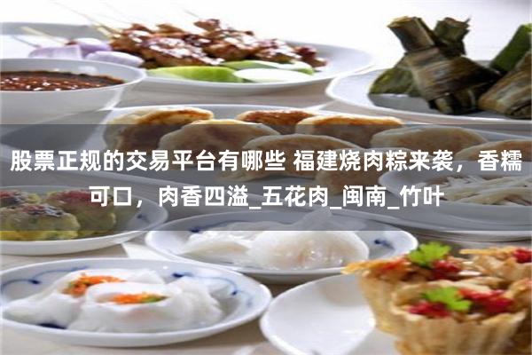 股票正规的交易平台有哪些 福建烧肉粽来袭，香糯可口，肉香四溢_五花肉_闽南_竹叶