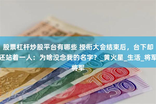 股票杠杆炒股平台有哪些 授衔大会结束后，台下却还站着一人：为啥没念我的名字？_黄火星_生活_将军