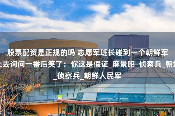 股票配资是正规的吗 志愿军班长碰到一个朝鲜军官，追上去询问一番后笑了：你这是假证_麻景昭_侦察兵_朝鲜人民军