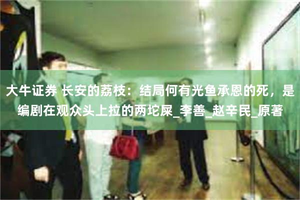 大牛证券 长安的荔枝：结局何有光鱼承恩的死，是编剧在观众头上拉的两坨屎_李善_赵辛民_原著