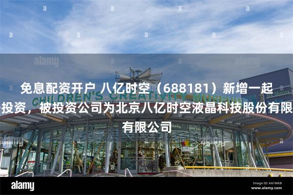 免息配资开户 八亿时空（688181）新增一起对外投资，被投资公司为北京八亿时空液晶科技股份有限公司