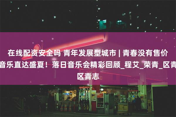 在线配资安全吗 青年发展型城市 | 青春没有售价，音乐直达盛夏！落日音乐会精彩回顾_程艾_荣青_区青志