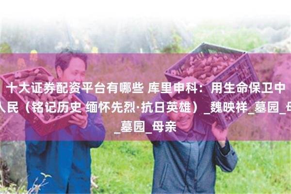 十大证券配资平台有哪些 库里申科：用生命保卫中国人民（铭记历史 缅怀先烈·抗日英雄）_魏映祥_墓园_母亲
