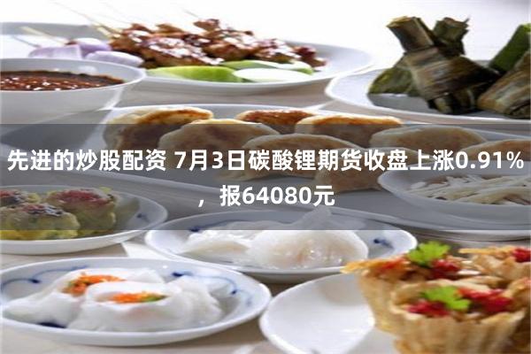 先进的炒股配资 7月3日碳酸锂期货收盘上涨0.91%，报64080元