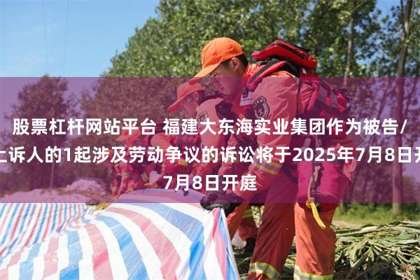 股票杠杆网站平台 福建大东海实业集团作为被告/被上诉人的1起涉及劳动争议的诉讼将于2025年7月8日开庭