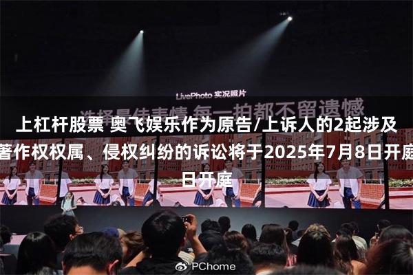 上杠杆股票 奥飞娱乐作为原告/上诉人的2起涉及著作权权属、侵权纠纷的诉讼将于2025年7月8日开庭
