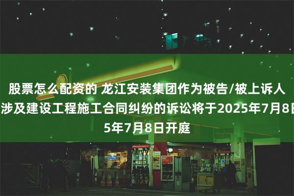 股票怎么配资的 龙江安装集团作为被告/被上诉人的1起涉及建设工程施工合同纠纷的诉讼将于2025年7月8日开庭