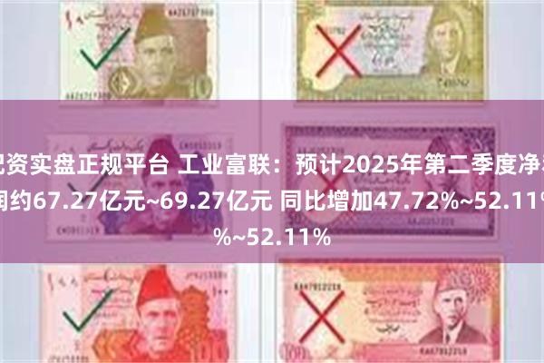 配资实盘正规平台 工业富联：预计2025年第二季度净利润约67.27亿元~69.27亿元 同比增加47.72%~52.11%
