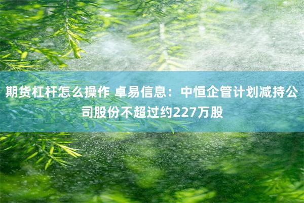 期货杠杆怎么操作 卓易信息：中恒企管计划减持公司股份不超过约227万股