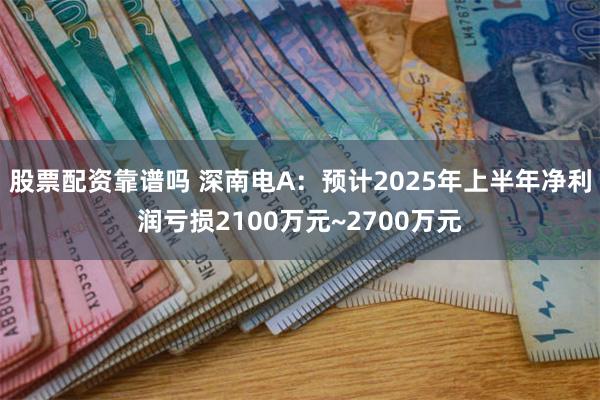 股票配资靠谱吗 深南电A：预计2025年上半年净利润亏损2100万元~2700万元