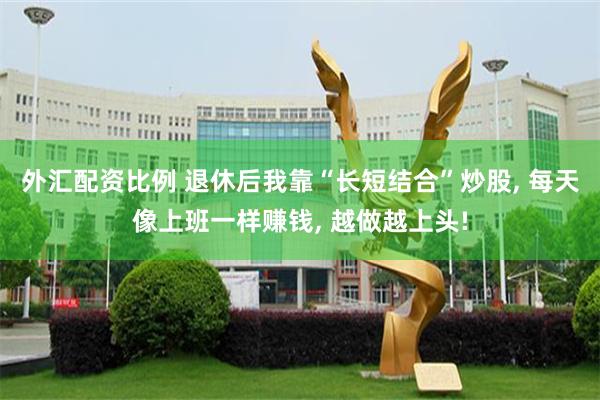 外汇配资比例 退休后我靠“长短结合”炒股, 每天像上班一样赚钱, 越做越上头!