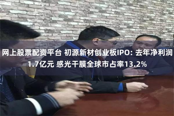 网上股票配资平台 初源新材创业板IPO: 去年净利润1.7亿元 感光干膜全球市占率13.2%