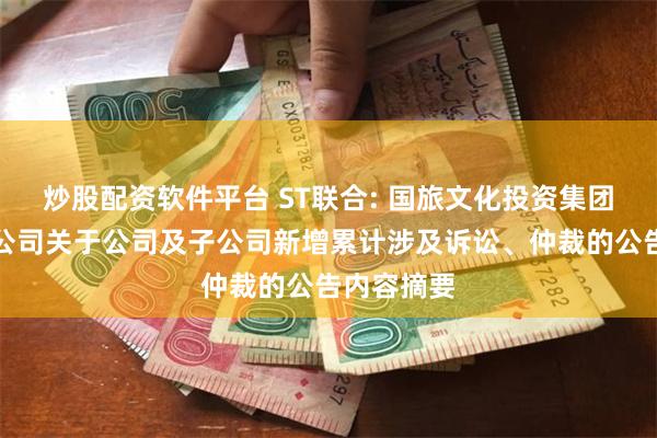 炒股配资软件平台 ST联合: 国旅文化投资集团股份有限公司关于公司及子公司新增累计涉及诉讼、仲裁的公告内容摘要