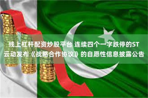 线上杠杆配资炒股平台 连续四个一字跌停的ST云动发布《战略合作协议》的自愿性信息披露公告