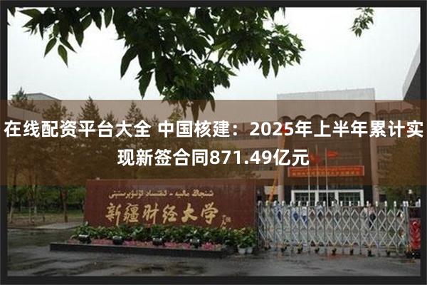 在线配资平台大全 中国核建：2025年上半年累计实现新签合同871.49亿元