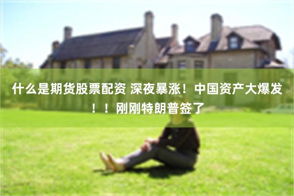 什么是期货股票配资 深夜暴涨！中国资产大爆发！！刚刚特朗普签了