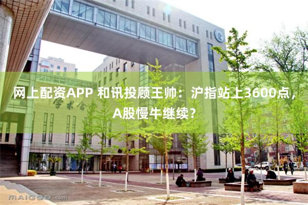 网上配资APP 和讯投顾王帅：沪指站上3600点，A股慢牛继续？